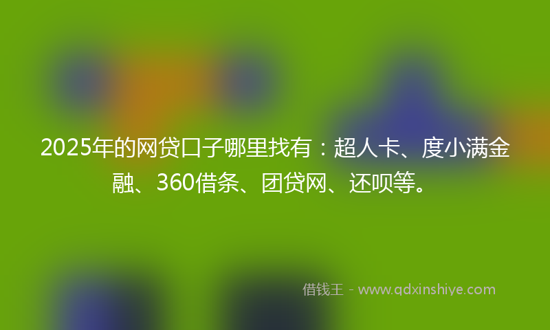 2025年的网贷口子哪里找有：超人卡、度小满金融、360借条、团贷网、还呗等。
