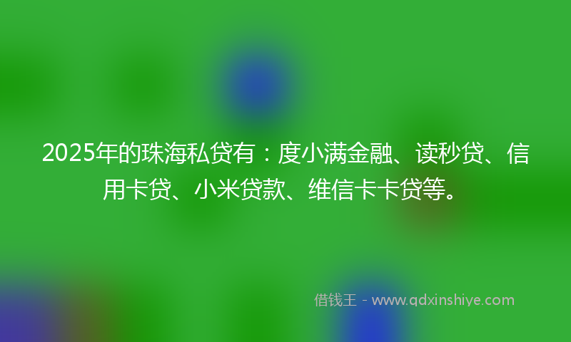 2025年的珠海私贷有：度小满金融、读秒贷、信用卡贷、小米贷款、维信卡卡贷等。