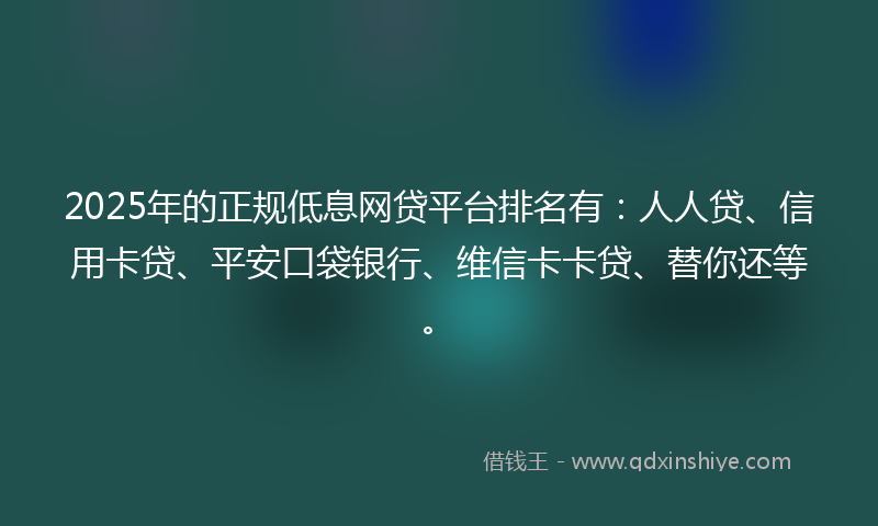 2025年的正规低息网贷平台排名有：人人贷、信用卡贷、平安口袋银行、维信卡卡贷、替你还等。