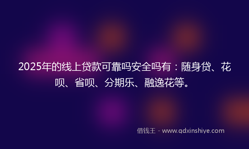 2025年的线上贷款可靠吗安全吗有：随身贷、花呗、省呗、分期乐、融逸花等。