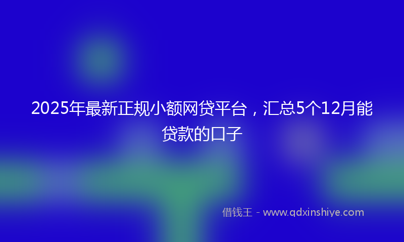 2025年最新正规小额网贷平台，汇总5个12月能贷款的口子