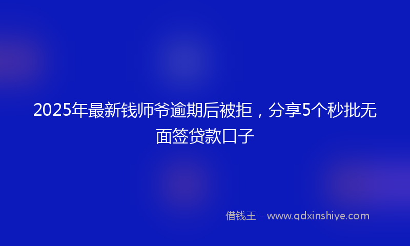 2025年最新钱师爷逾期后被拒，分享5个秒批无面签贷款口子