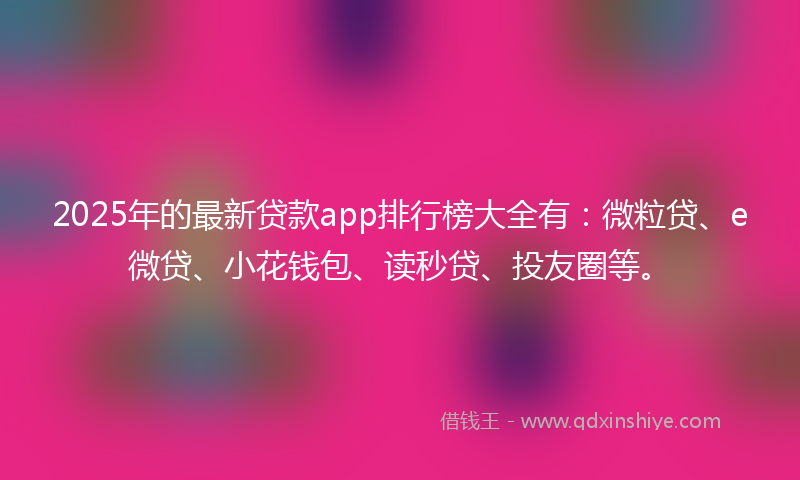 2025年的最新贷款app排行榜大全有：微粒贷、e微贷、小花钱包、读秒贷、投友圈等。