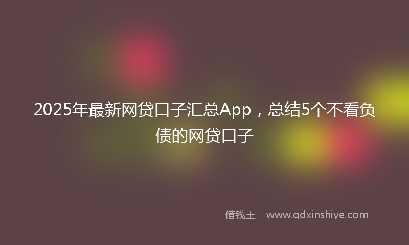 2025年最新网贷口子汇总App，总结5个不看负债的网贷口子