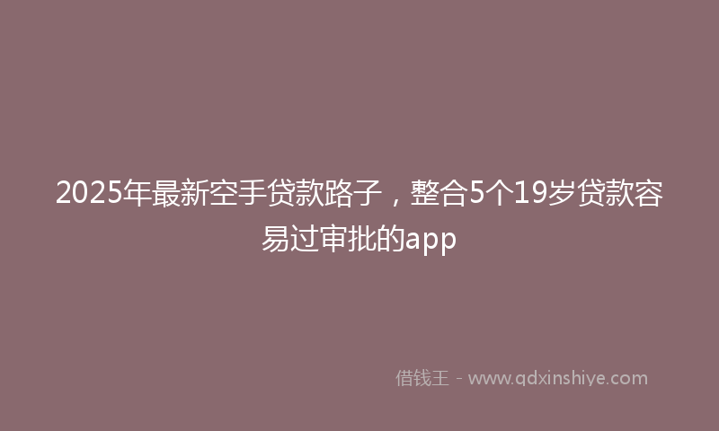 2025年最新空手贷款路子，整合5个19岁贷款容易过审批的app