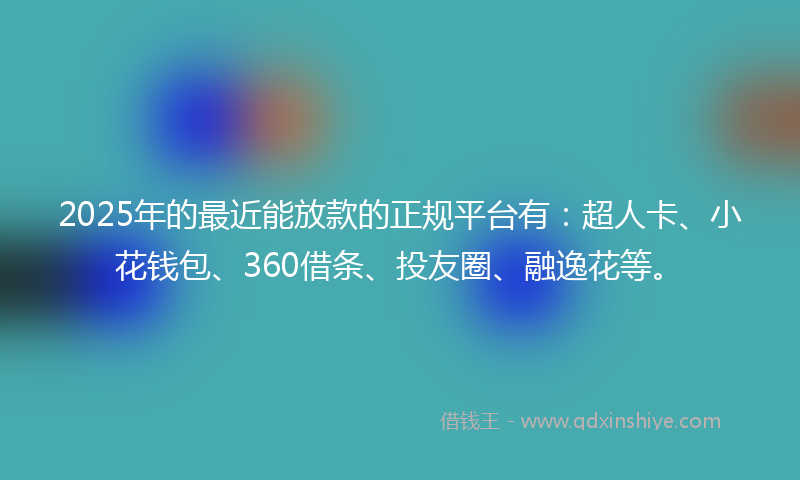 2025年的最近能放款的正规平台有：超人卡、小花钱包、360借条、投友圈、融逸花等。