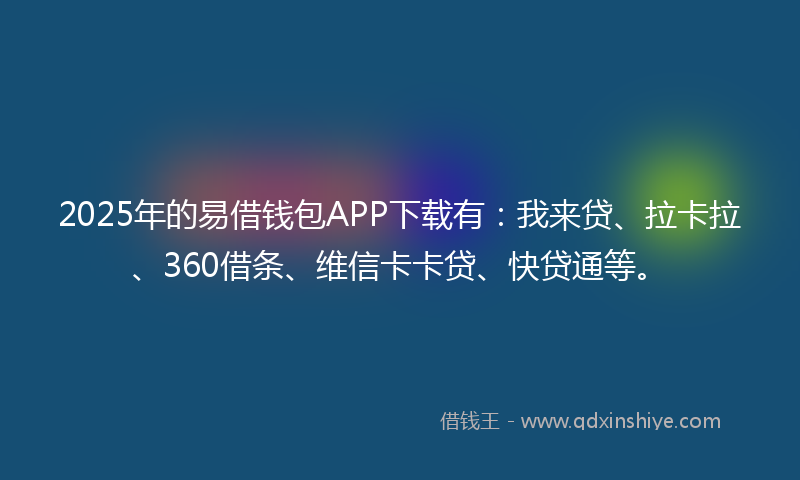 2025年的易借钱包APP下载有：我来贷、拉卡拉、360借条、维信卡卡贷、快贷通等。