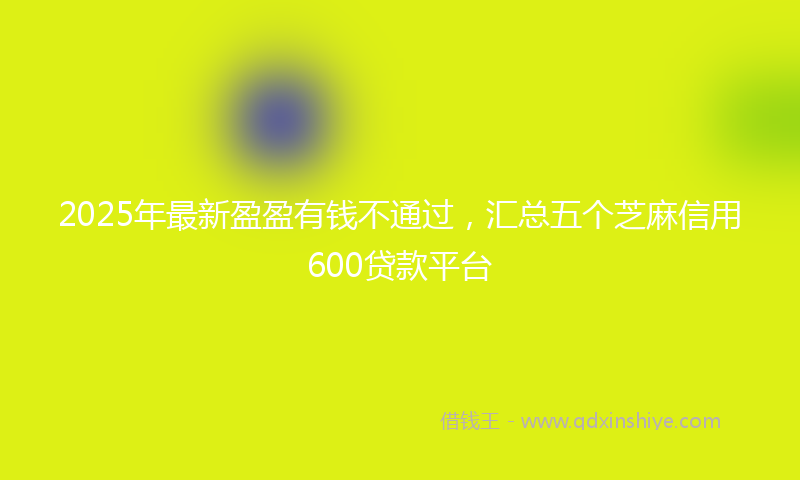 2025年最新盈盈有钱不通过，汇总五个芝麻信用600贷款平台