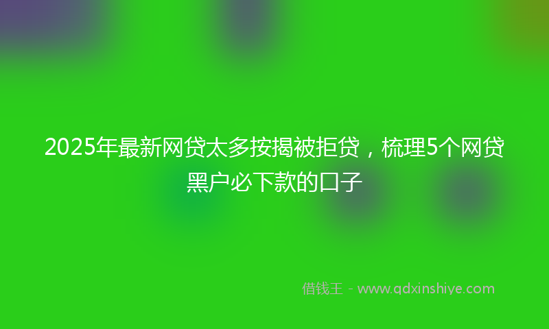 2025年最新网贷太多按揭被拒贷，梳理5个网贷黑户必下款的口子
