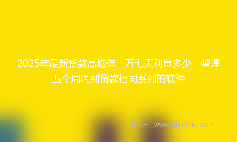 2025年最新贷款高炮借一万七天利息多少，整理五个周周到贷款相同系列的软件