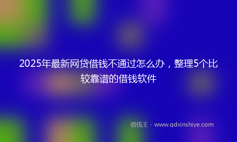 2025年最新网贷借钱不通过怎么办，整理5个比较靠谱的借钱软件