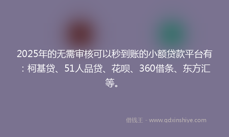 2025年的无需审核可以秒到账的小额贷款平台有：柯基贷、51人品贷、花呗、360借条、东方汇等。