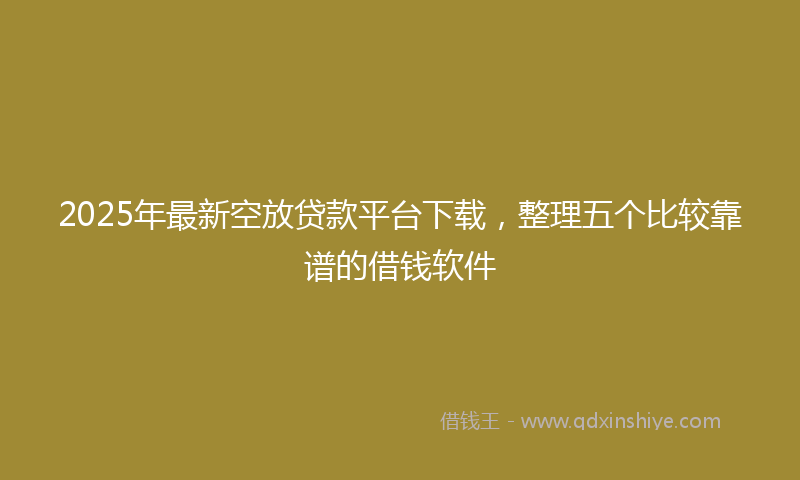 2025年最新空放贷款平台下载，整理五个比较靠谱的借钱软件