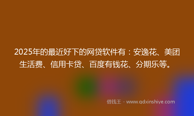 2025年的最近好下的网贷软件有：安逸花、美团生活费、信用卡贷、百度有钱花、分期乐等。