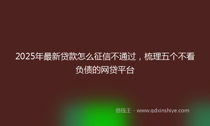 2025年最新贷款怎么征信不通过，梳理五个不看负债的网贷平台