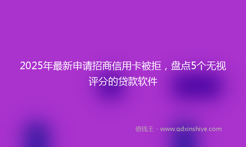 2025年最新申请招商信用卡被拒，盘点5个无视评分的贷款软件