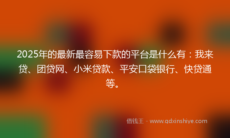 2025年的最新最容易下款的平台是什么有：我来贷、团贷网、小米贷款、平安口袋银行、快贷通等。