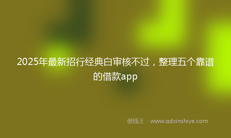2025年最新招行经典白审核不过，整理五个靠谱的借款app
