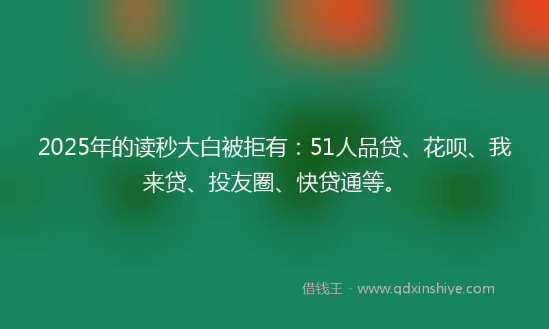 2025年的读秒大白被拒有：51人品贷、花呗、我来贷、投友圈、快贷通等。