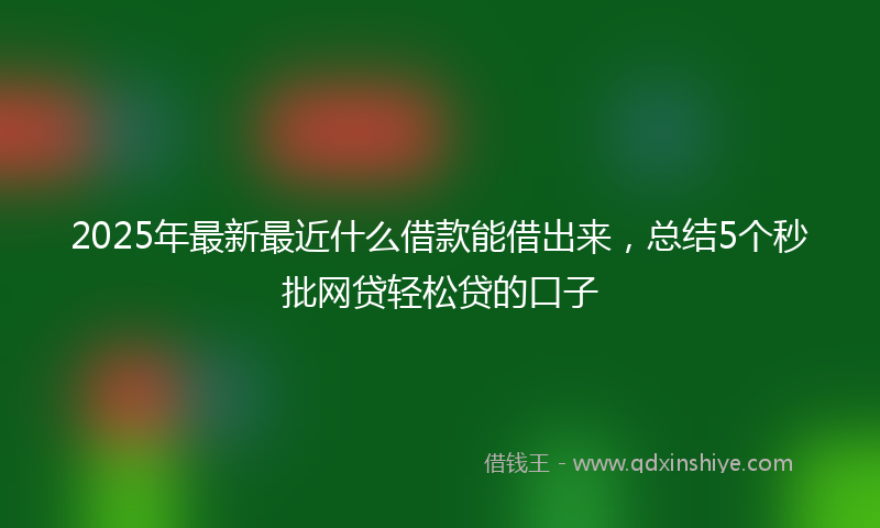 2025年最新最近什么借款能借出来，总结5个秒批网贷轻松贷的口子