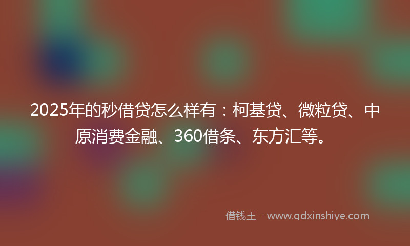 2025年的秒借贷怎么样有：柯基贷、微粒贷、中原消费金融、360借条、东方汇等。