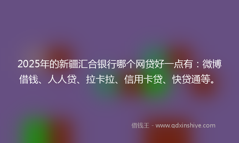 2025年的新疆汇合银行哪个网贷好一点有：微博借钱、人人贷、拉卡拉、信用卡贷、快贷通等。