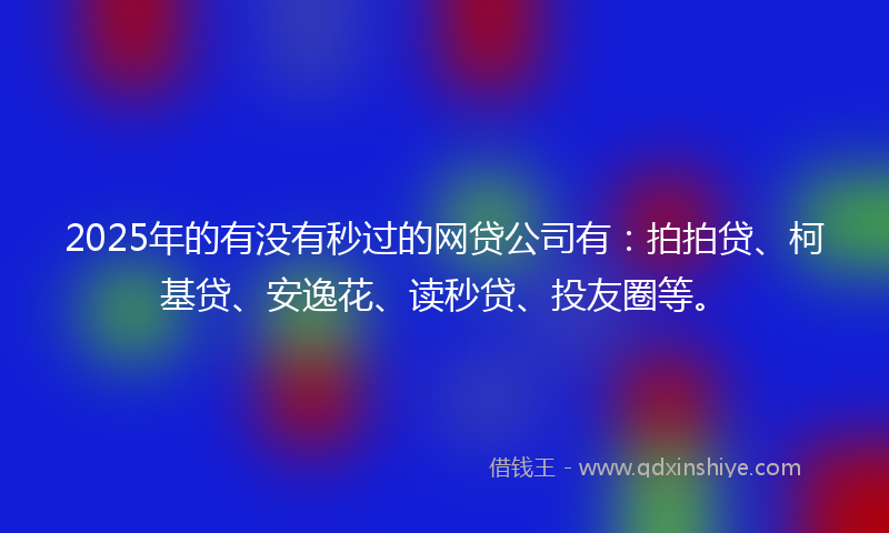2025年的有没有秒过的网贷公司有：拍拍贷、柯基贷、安逸花、读秒贷、投友圈等。
