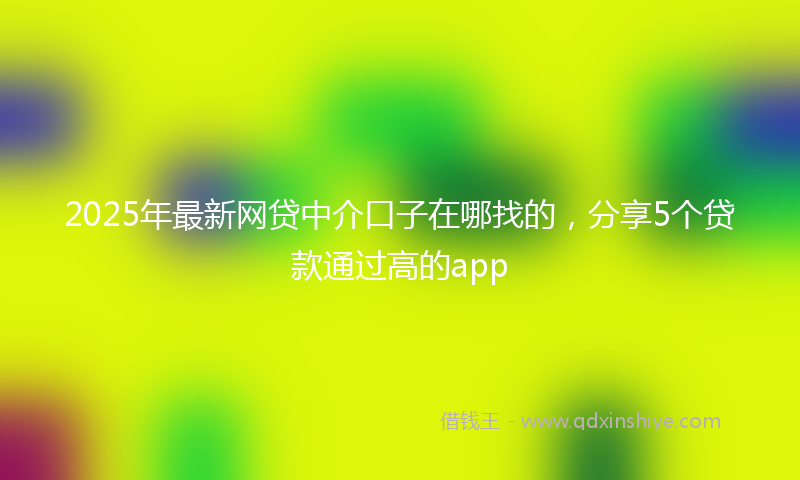 2025年最新网贷中介口子在哪找的，分享5个贷款通过高的app