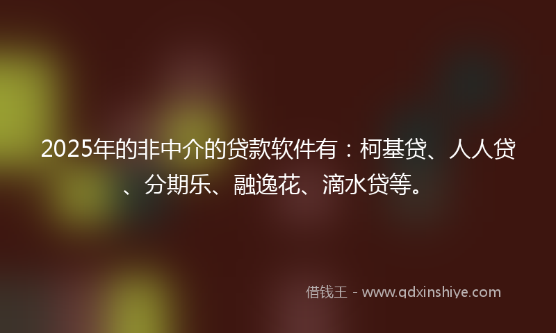 2025年的非中介的贷款软件有：柯基贷、人人贷、分期乐、融逸花、滴水贷等。