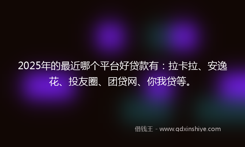 2025年的最近哪个平台好贷款有：拉卡拉、安逸花、投友圈、团贷网、你我贷等。