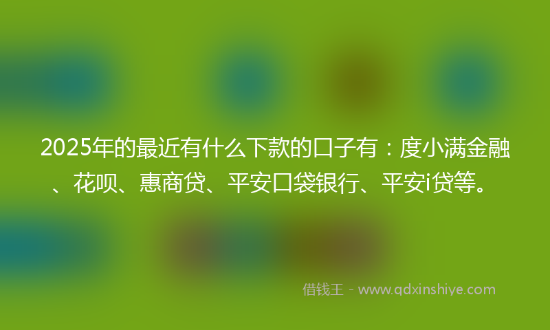 2025年的最近有什么下款的口子有：度小满金融、花呗、惠商贷、平安口袋银行、平安i贷等。
