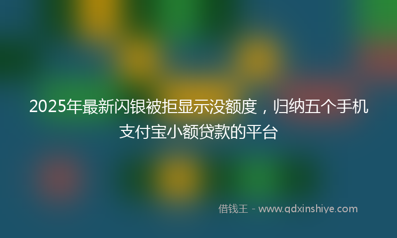 2025年最新闪银被拒显示没额度，归纳五个手机支付宝小额贷款的平台