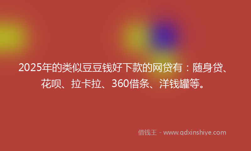 2025年的类似豆豆钱好下款的网贷有：随身贷、花呗、拉卡拉、360借条、洋钱罐等。