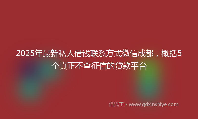 2025年最新私人借钱联系方式微信成都，概括5个真正不查征信的贷款平台
