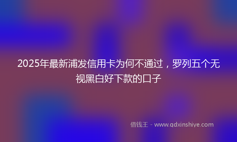 2025年最新浦发信用卡为何不通过，罗列五个无视黑白好下款的口子