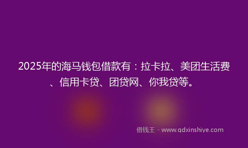2025年的海马钱包借款有：拉卡拉、美团生活费、信用卡贷、团贷网、你我贷等。