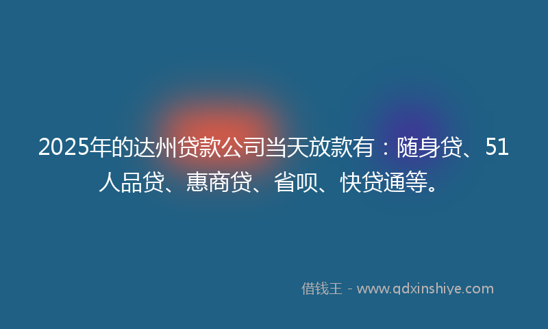 2025年的达州贷款公司当天放款有：随身贷、51人品贷、惠商贷、省呗、快贷通等。