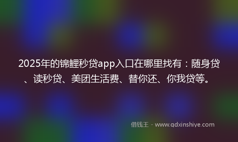 2025年的锦鲤秒贷app入口在哪里找有：随身贷、读秒贷、美团生活费、替你还、你我贷等。