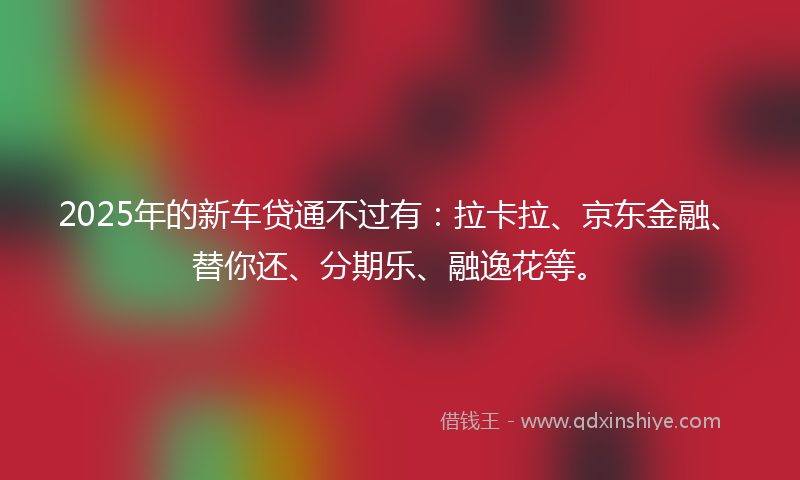 2025年的新车贷通不过有：拉卡拉、京东金融、替你还、分期乐、融逸花等。