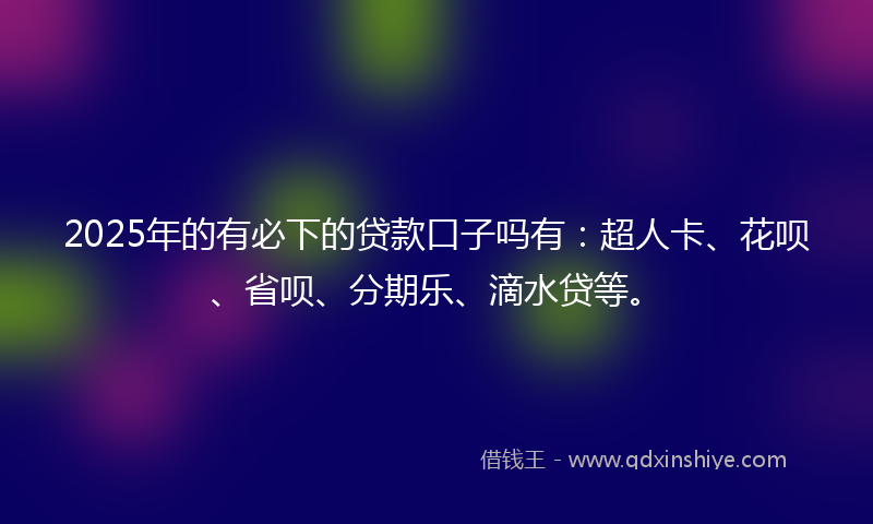 2025年的有必下的贷款口子吗有：超人卡、花呗、省呗、分期乐、滴水贷等。