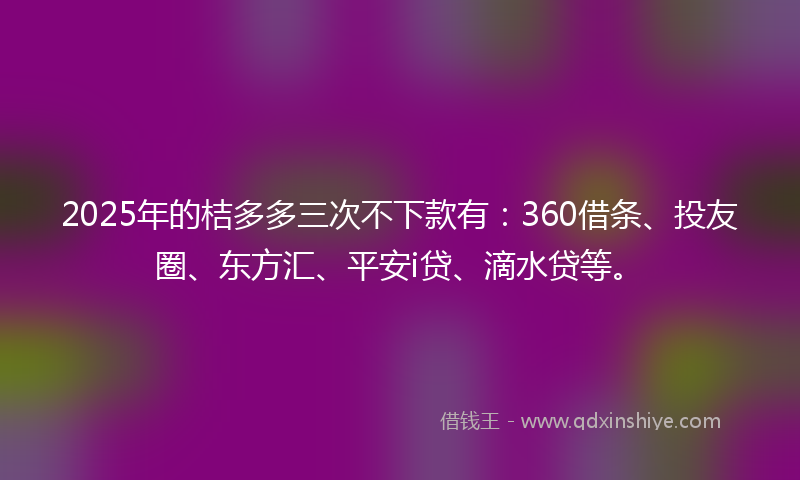 2025年的桔多多三次不下款有：360借条、投友圈、东方汇、平安i贷、滴水贷等。