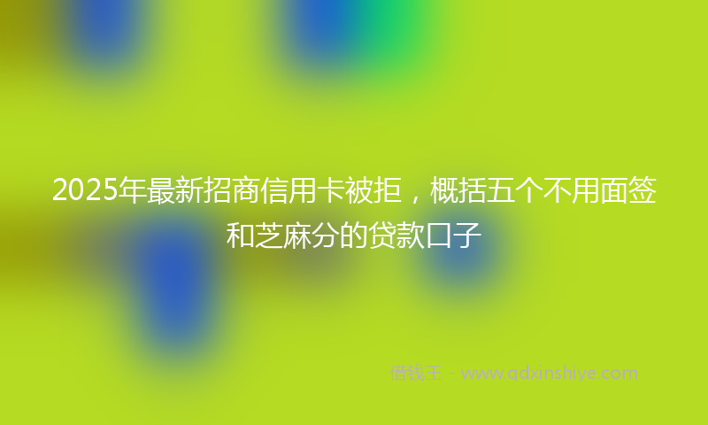 2025年最新招商信用卡被拒，概括五个不用面签和芝麻分的贷款口子