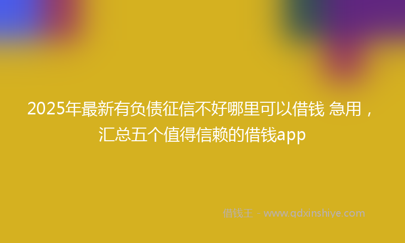 2025年最新有负债征信不好哪里可以借钱 急用，汇总五个值得信赖的借钱app