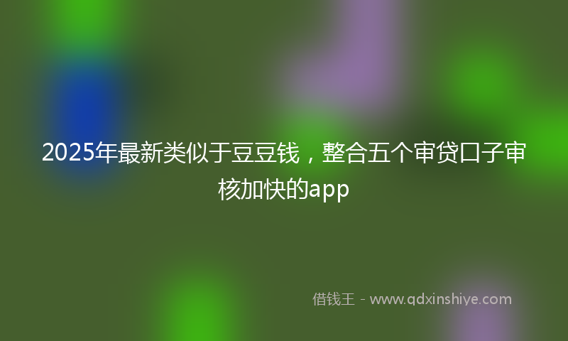 2025年最新类似于豆豆钱，整合五个审贷口子审核加快的app