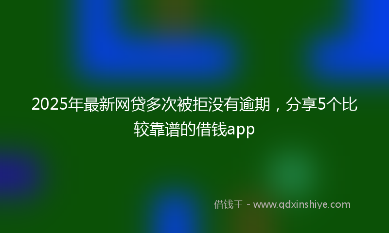 2025年最新网贷多次被拒没有逾期，分享5个比较靠谱的借钱app