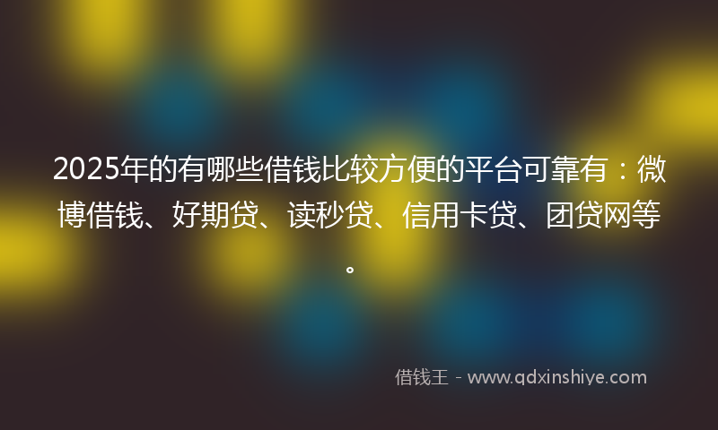 2025年的有哪些借钱比较方便的平台可靠有：微博借钱、好期贷、读秒贷、信用卡贷、团贷网等。