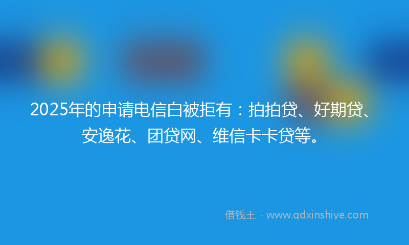 2025年的申请电信白被拒有：拍拍贷、好期贷、安逸花、团贷网、维信卡卡贷等。