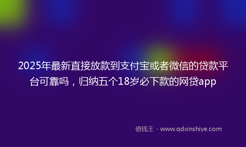 2025年最新直接放款到支付宝或者微信的贷款平台可靠吗，归纳五个18岁必下款的网贷app