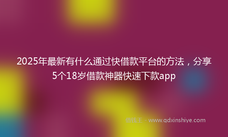 2025年最新有什么通过快借款平台的方法，分享5个18岁借款神器快速下款app