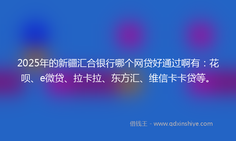 2025年的新疆汇合银行哪个网贷好通过啊有：花呗、e微贷、拉卡拉、东方汇、维信卡卡贷等。